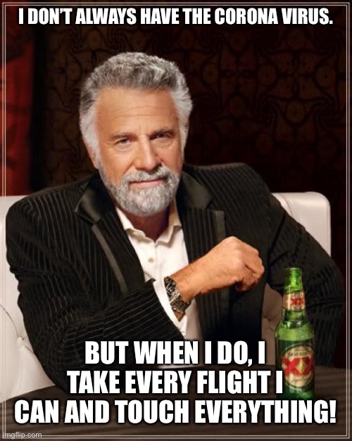 The Most Interesting Man In The World | I DON’T ALWAYS HAVE THE CORONA VIRUS. BUT WHEN I DO, I TAKE EVERY FLIGHT I CAN AND TOUCH EVERYTHING! | image tagged in memes,the most interesting man in the world | made w/ Imgflip meme maker