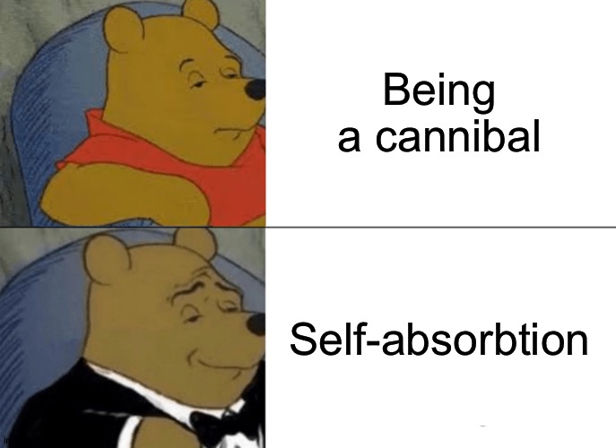 Tuxedo Winnie The Pooh | Being a cannibal; Self-absorbtion | image tagged in memes,tuxedo winnie the pooh | made w/ Imgflip meme maker