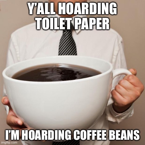 giant coffee | Y’ALL HOARDING TOILET PAPER; I’M HOARDING COFFEE BEANS | image tagged in giant coffee | made w/ Imgflip meme maker