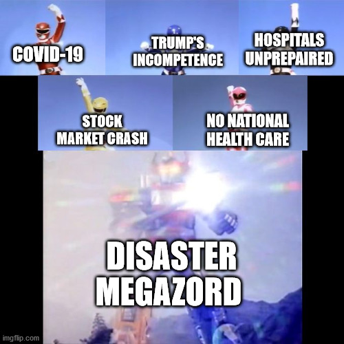 Meanwhile in America | HOSPITALS UNPREPAIRED; TRUMP'S INCOMPETENCE; COVID-19; NO NATIONAL HEALTH CARE; STOCK MARKET CRASH; DISASTER MEGAZORD | image tagged in power rangers,coronavirus,covid-19 | made w/ Imgflip meme maker