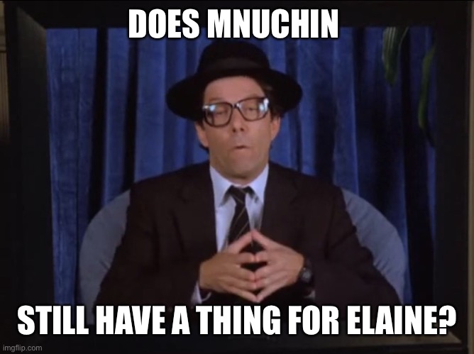 Munching Loves Elaine | DOES MNUCHIN; STILL HAVE A THING FOR ELAINE? | image tagged in munching loves elaine | made w/ Imgflip meme maker