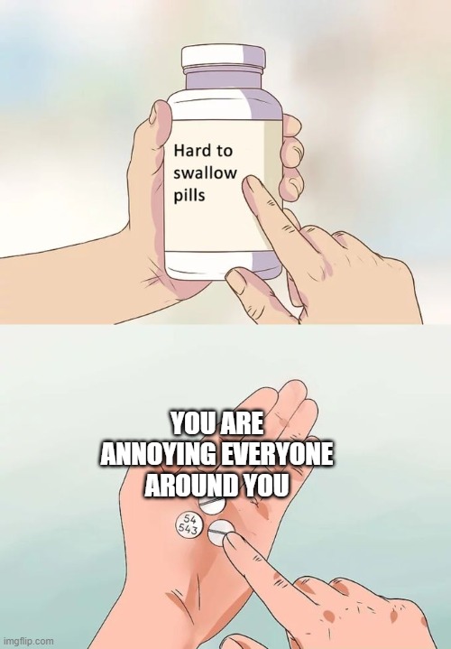Hard To Swallow Pills Meme | YOU ARE ANNOYING EVERYONE AROUND YOU | image tagged in memes,hard to swallow pills | made w/ Imgflip meme maker