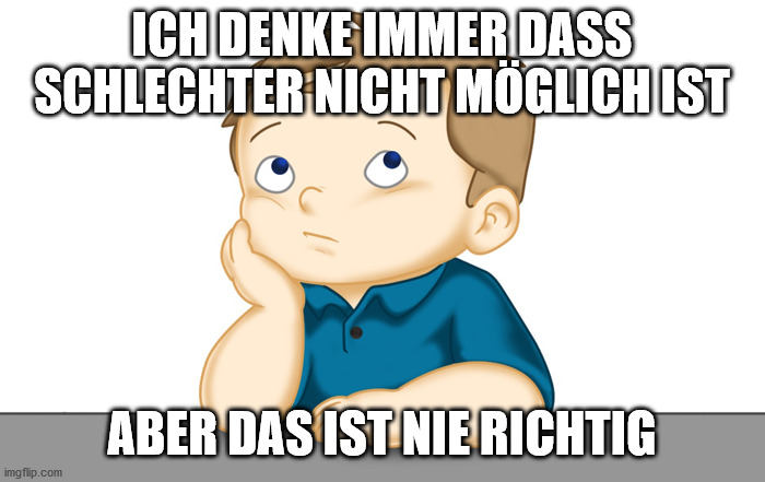 Thinking boy | ICH DENKE IMMER DASS SCHLECHTER NICHT MÖGLICH IST ABER DAS IST NIE RICHTIG | image tagged in thinking boy | made w/ Imgflip meme maker