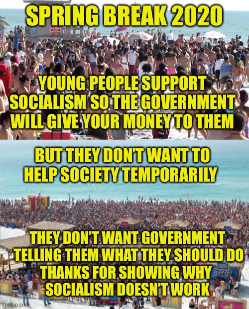 Give Me A Break: Spring Break 2020 @CoronaBeach | SPRING BREAK 2020; YOUNG PEOPLE SUPPORT SOCIALISM SO THE GOVERNMENT WILL GIVE YOUR MONEY TO THEM; BUT THEY DON’T WANT TO HELP SOCIETY TEMPORARILY; THEY DON’T WANT GOVERNMENT
 TELLING THEM WHAT THEY SHOULD DO
THANKS FOR SHOWING WHY 
SOCIALISM DOESN’T WORK | image tagged in corona,spring break,beach,isolation,quarantine | made w/ Imgflip meme maker