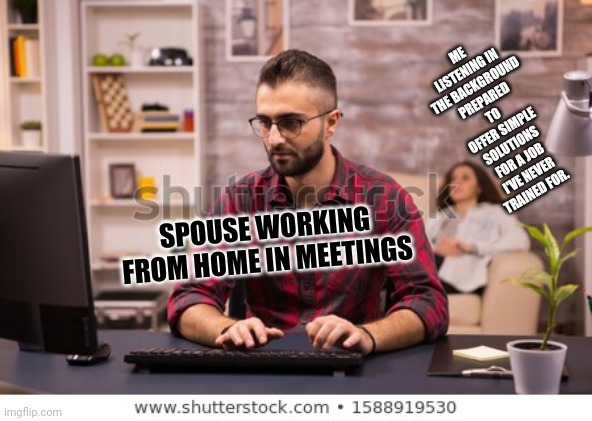 ME LISTENING IN THE BACKGROUND PREPARED TO OFFER SIMPLE SOLUTIONS FOR A JOB I'VE NEVER TRAINED FOR. SPOUSE WORKING FROM HOME IN MEETINGS | image tagged in homework,work,office,covid-19,spouse,alone | made w/ Imgflip meme maker