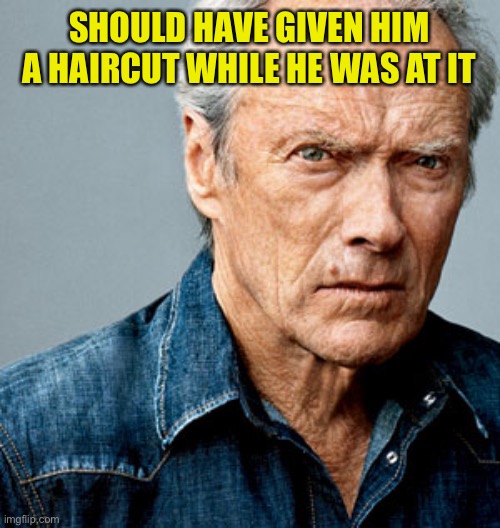 Clint Eastwood | SHOULD HAVE GIVEN HIM A HAIRCUT WHILE HE WAS AT IT | image tagged in clint eastwood | made w/ Imgflip meme maker