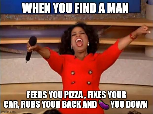 Oprah You Get A Meme | WHEN YOU FIND A MAN; FEEDS YOU PIZZA , FIXES YOUR CAR, RUBS YOUR BACK AND 🍆 YOU DOWN | image tagged in memes,oprah you get a | made w/ Imgflip meme maker
