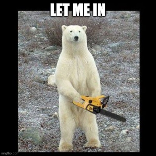 Chainsaw Bear Meme | LET ME IN | image tagged in memes,chainsaw bear | made w/ Imgflip meme maker