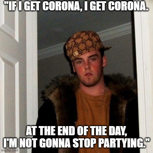 Scumbag Steve | "IF I GET CORONA, I GET CORONA. AT THE END OF THE DAY, I'M NOT GONNA STOP PARTYING." | image tagged in memes,scumbag steve | made w/ Imgflip meme maker
