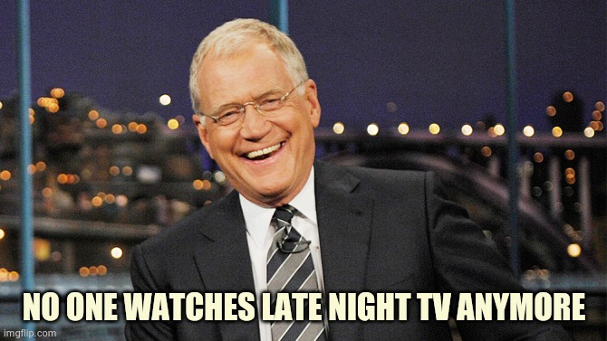 david letterman | NO ONE WATCHES LATE NIGHT TV ANYMORE | image tagged in david letterman | made w/ Imgflip meme maker