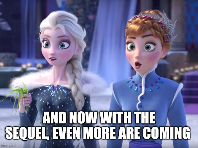 Elsa and Anna SHOCKED! | AND NOW WITH THE SEQUEL, EVEN MORE ARE COMING | image tagged in elsa and anna shocked | made w/ Imgflip meme maker