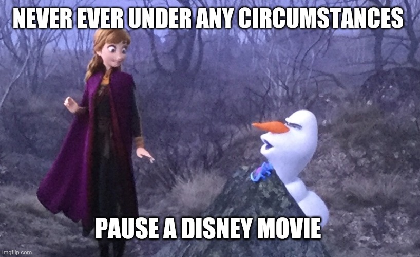 Whaddya know, the role still applies. | NEVER EVER UNDER ANY CIRCUMSTANCES; PAUSE A DISNEY MOVIE | image tagged in olaf gets down,disney,memes,funny,frozen 2,frozen | made w/ Imgflip meme maker