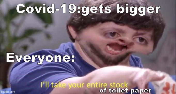 Jon Tron ill take your entire stock | Covid-19:gets bigger; Everyone:; of toilet paper | image tagged in jon tron ill take your entire stock | made w/ Imgflip meme maker
