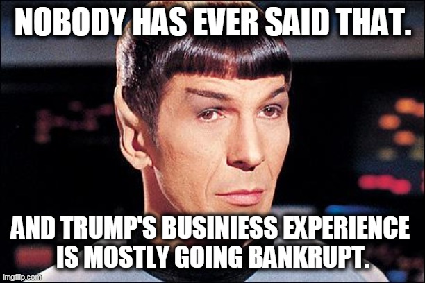 Condescending Spock | NOBODY HAS EVER SAID THAT. AND TRUMP'S BUSINIESS EXPERIENCE 
IS MOSTLY GOING BANKRUPT. | image tagged in condescending spock | made w/ Imgflip meme maker