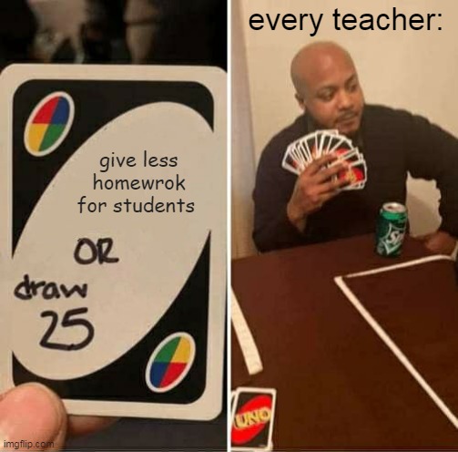 UNO Draw 25 Cards Meme | every teacher:; give less homewrok for students | image tagged in memes,uno draw 25 cards | made w/ Imgflip meme maker