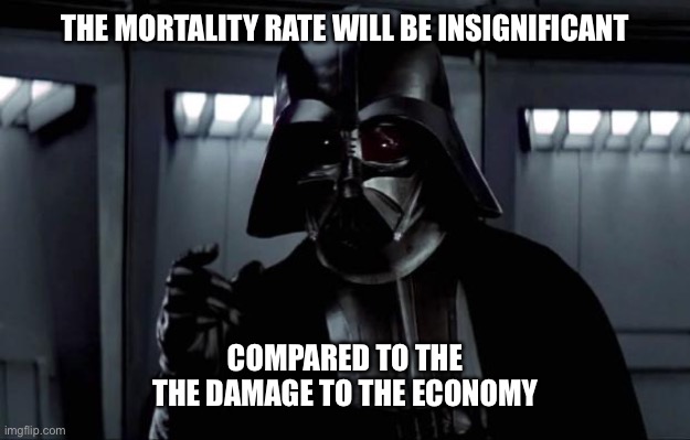 i couldn't help but hear it like this when he said it | THE MORTALITY RATE WILL BE INSIGNIFICANT; COMPARED TO THE THE DAMAGE TO THE ECONOMY | image tagged in darth vader,caronavirus,economy | made w/ Imgflip meme maker