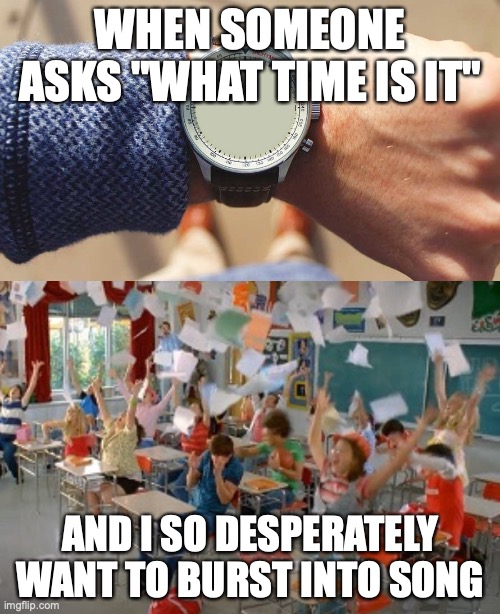 Anyone else? Just me? | WHEN SOMEONE ASKS "WHAT TIME IS IT"; AND I SO DESPERATELY WANT TO BURST INTO SONG | image tagged in high school musical,what time is it,burst into song | made w/ Imgflip meme maker