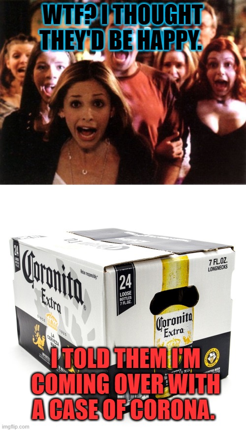 Happy | WTF? I THOUGHT THEY'D BE HAPPY. I TOLD THEM I'M COMING OVER WITH A CASE OF CORONA. | image tagged in corona | made w/ Imgflip meme maker
