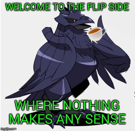 The_Tea_Drinking_Corviknight | WELCOME TO THE FLIP SIDE WHERE NOTHING MAKES ANY SENSE | image tagged in the_tea_drinking_corviknight | made w/ Imgflip meme maker