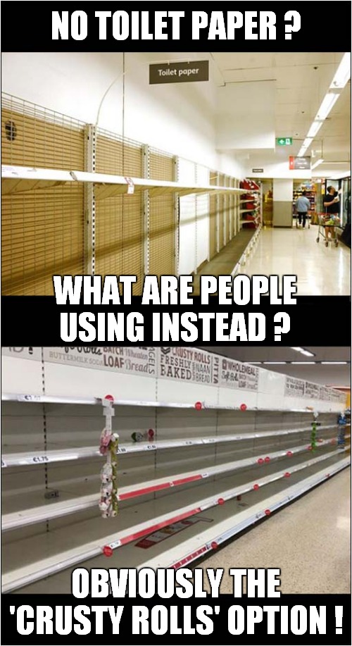 Alternate 'Use' For Bread Products | NO TOILET PAPER ? WHAT ARE PEOPLE USING INSTEAD ? OBVIOUSLY THE 'CRUSTY ROLLS' OPTION ! | image tagged in fun,corona virus,toilet paper,bread | made w/ Imgflip meme maker