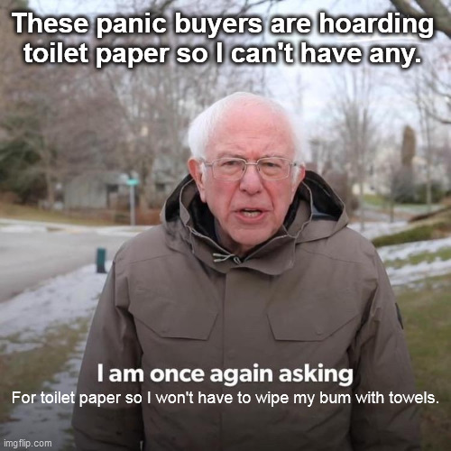 Bernie I Am Once Again Asking For Your Support Meme | These panic buyers are hoarding toilet paper so I can't have any. For toilet paper so I won't have to wipe my bum with towels. | image tagged in memes,bernie i am once again asking for your support | made w/ Imgflip meme maker