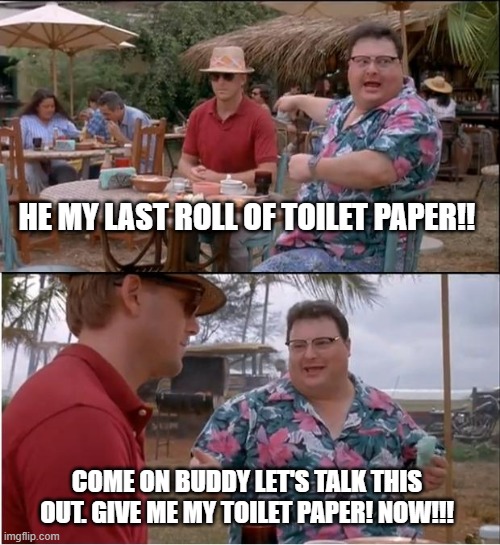 See Nobody Cares | HE MY LAST ROLL OF TOILET PAPER!! COME ON BUDDY LET'S TALK THIS OUT. GIVE ME MY TOILET PAPER! NOW!!! | image tagged in memes,see nobody cares | made w/ Imgflip meme maker