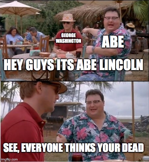 George and Abe | GEORGE WASHINGTON; ABE; HEY GUYS ITS ABE LINCOLN; SEE, EVERYONE THINKS YOUR DEAD | image tagged in memes,see nobody cares | made w/ Imgflip meme maker