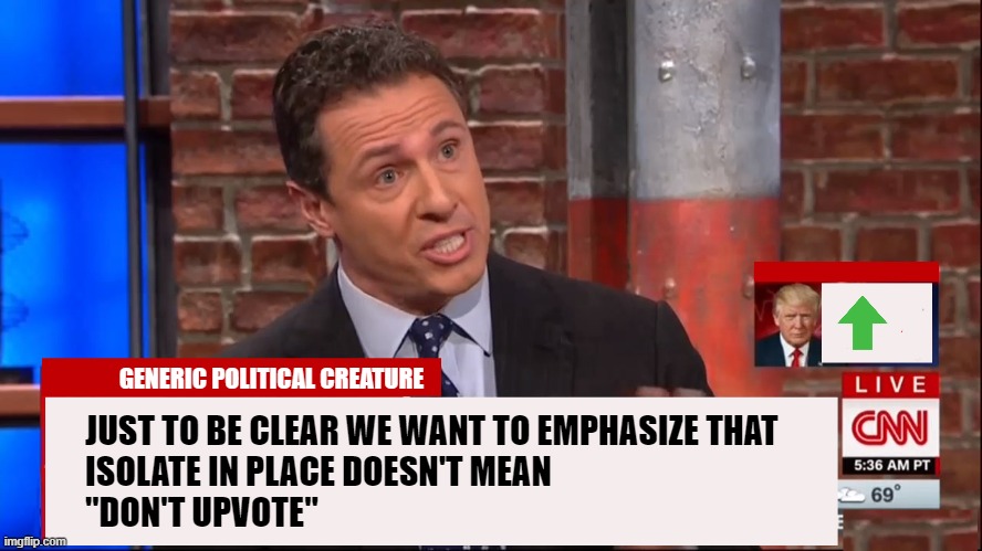 It seems self evident but I'm not sure everybody has gotten the message | GENERIC POLITICAL CREATURE; JUST TO BE CLEAR WE WANT TO EMPHASIZE THAT
ISOLATE IN PLACE DOESN'T MEAN
"DON'T UPVOTE" | image tagged in cuomo conspiracy cnn,isolate in place,coronavirus,upvotes,begging | made w/ Imgflip meme maker