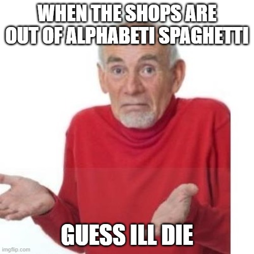 I guess ill die | WHEN THE SHOPS ARE OUT OF ALPHABETI SPAGHETTI; GUESS ILL DIE | image tagged in i guess ill die | made w/ Imgflip meme maker