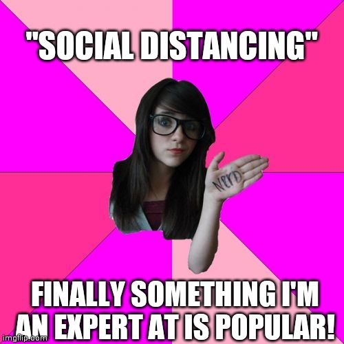 Idiot Nerd Girl | "SOCIAL DISTANCING"; FINALLY SOMETHING I'M AN EXPERT AT IS POPULAR! | image tagged in memes,idiot nerd girl | made w/ Imgflip meme maker