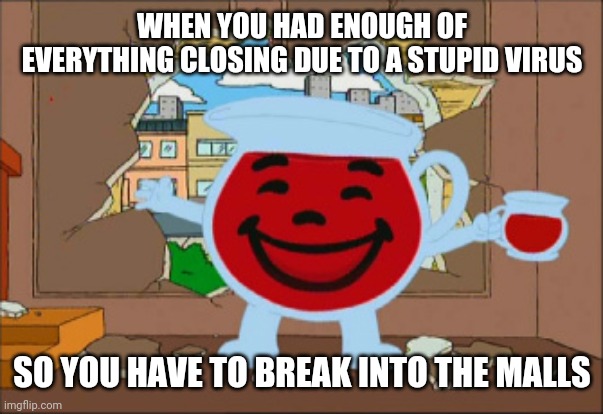 What are we supposed to do if this stupid virus is getting everything cancelled and closed?! | WHEN YOU HAD ENOUGH OF EVERYTHING CLOSING DUE TO A STUPID VIRUS; SO YOU HAVE TO BREAK INTO THE MALLS | image tagged in kool aid man,coronavirus,mall,memes | made w/ Imgflip meme maker