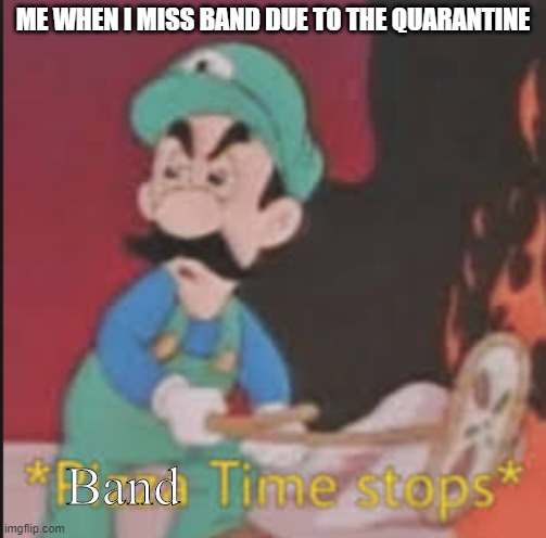 Pizza Time Stops | ME WHEN I MISS BAND DUE TO THE QUARANTINE; Band | image tagged in pizza time stops | made w/ Imgflip meme maker