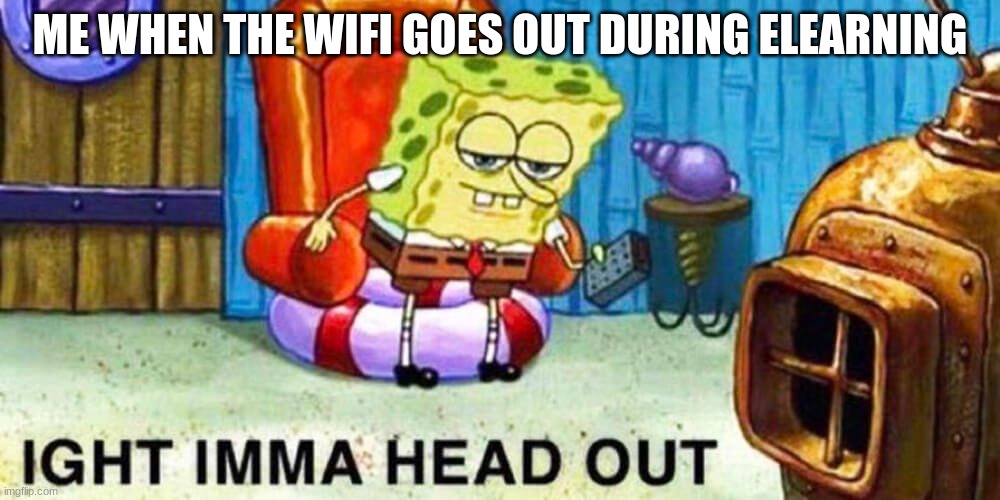 Spongebob aight imma head out | ME WHEN THE WIFI GOES OUT DURING ELEARNING | image tagged in spongebob aight imma head out | made w/ Imgflip meme maker