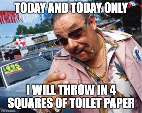 gotta do whatever we can to put a deal together | TODAY AND TODAY ONLY; I WILL THROW IN 4 SQUARES OF TOILET PAPER | image tagged in car dealer | made w/ Imgflip meme maker