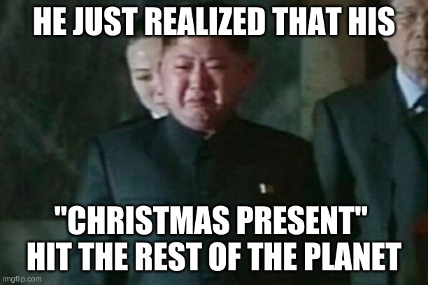 Kim Jong Un Sad | HE JUST REALIZED THAT HIS; "CHRISTMAS PRESENT" 
HIT THE REST OF THE PLANET | image tagged in memes,kim jong un sad | made w/ Imgflip meme maker