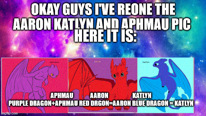 galaxy | OKAY GUYS I'VE REONE THE AARON KATLYN AND APHMAU PIC; HERE IT IS:; APHMAU              AARON                    KATLYN PURPLE DRAGON+APHMAU RED DRGON=AARON BLUE DRAGON = KATLYN | image tagged in galaxy | made w/ Imgflip meme maker