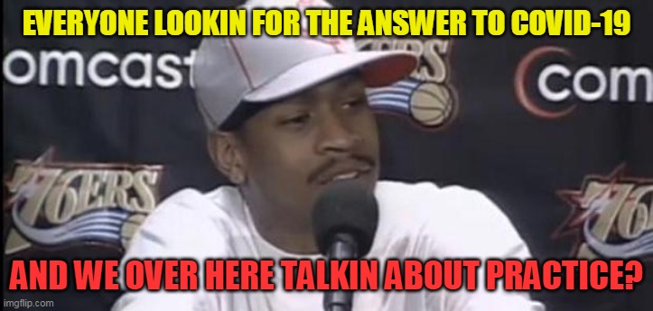 Allen Iverson | EVERYONE LOOKIN FOR THE ANSWER TO COVID-19; AND WE OVER HERE TALKIN ABOUT PRACTICE? | image tagged in allen iverson | made w/ Imgflip meme maker