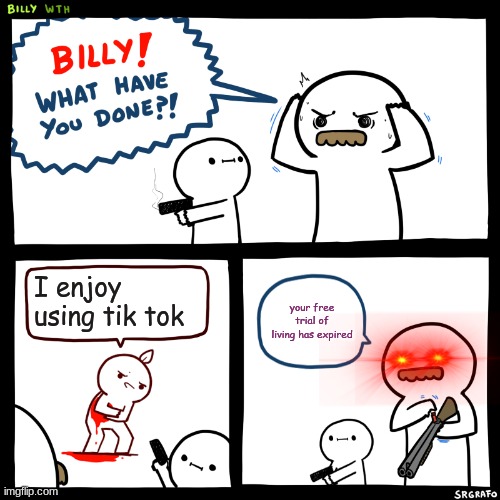 Billy, What Have You Done | I enjoy using tik tok; your free trial of living has expired | image tagged in billy what have you done | made w/ Imgflip meme maker