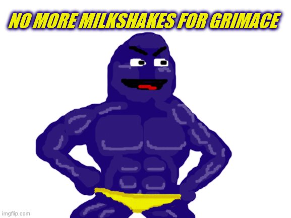 Blank White Template | NO MORE MILKSHAKES FOR GRIMACE | image tagged in blank white template | made w/ Imgflip meme maker