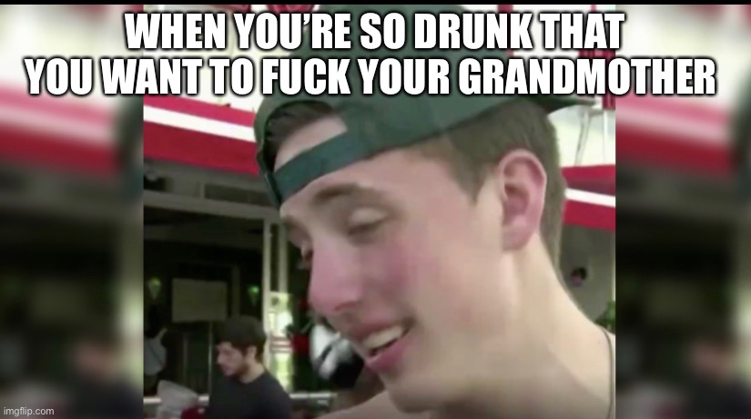 Can’t quit partying | WHEN YOU’RE SO DRUNK THAT YOU WANT TO FUCK YOUR GRANDMOTHER | image tagged in coronavirus | made w/ Imgflip meme maker