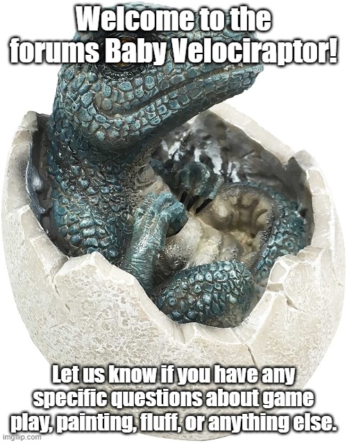 Welcome to the forums Baby Velociraptor! Let us know if you have any specific questions about game play, painting, fluff, or anything else. | made w/ Imgflip meme maker