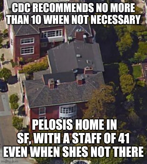 CDC RECOMMENDS NO MORE THAN 10 WHEN NOT NECESSARY; PELOSIS HOME IN SF, WITH A STAFF OF 41 EVEN WHEN SHES NOT THERE | image tagged in funny memes | made w/ Imgflip meme maker
