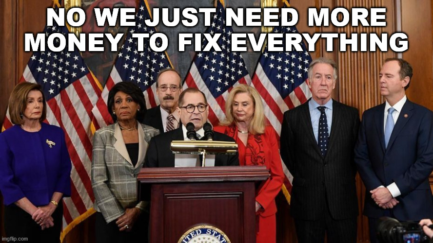 House Democrats | NO WE JUST NEED MORE MONEY TO FIX EVERYTHING | image tagged in house democrats | made w/ Imgflip meme maker