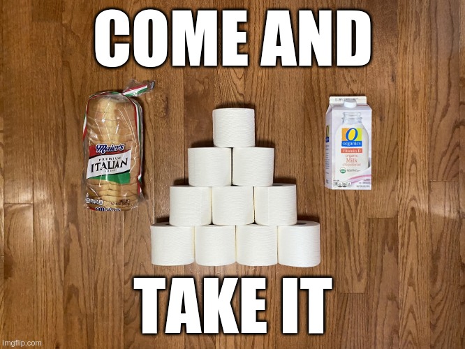 Bread, Milk, Toilet Paper | COME AND; TAKE IT | image tagged in bread milk toilet paper | made w/ Imgflip meme maker