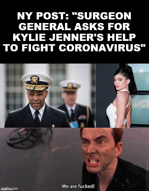 NOW it's time to panic! | NY POST: "SURGEON GENERAL ASKS FOR KYLIE JENNER'S HELP TO FIGHT CORONAVIRUS" | image tagged in we are fucked,surgeon general,coronavirus,politics,kylie jenner | made w/ Imgflip meme maker