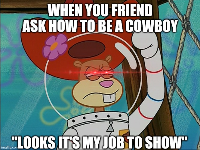 Sandy Cheeks | WHEN YOU FRIEND ASK HOW TO BE A COWBOY; "LOOKS IT'S MY JOB TO SHOW" | image tagged in sandy cheeks | made w/ Imgflip meme maker
