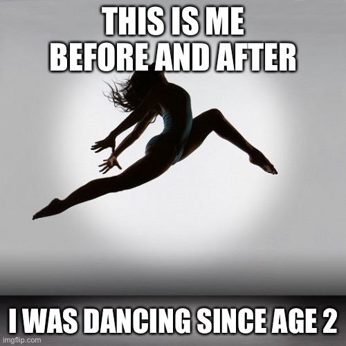 Pretty dancer | THIS IS ME BEFORE AND AFTER I WAS DANCING SINCE AGE 2 | image tagged in pretty dancer | made w/ Imgflip meme maker