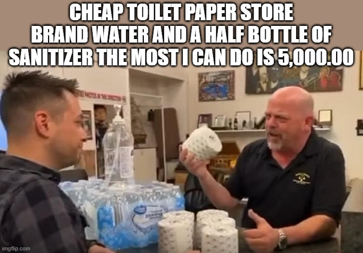 a friend in need | CHEAP TOILET PAPER STORE BRAND WATER AND A HALF BOTTLE OF SANITIZER THE MOST I CAN DO IS 5,000.00 | image tagged in pawn stars,toilet paper | made w/ Imgflip meme maker