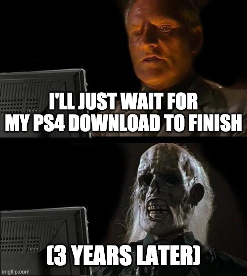 I'll Just Wait Here |  I'LL JUST WAIT FOR MY PS4 DOWNLOAD TO FINISH; (3 YEARS LATER) | image tagged in memes,ill just wait here | made w/ Imgflip meme maker