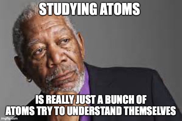 Atoms having an identity crisis | STUDYING ATOMS; IS REALLY JUST A BUNCH OF ATOMS TRY TO UNDERSTAND THEMSELVES | image tagged in deep thoughts by morgan freeman | made w/ Imgflip meme maker